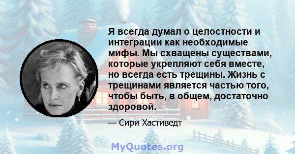 Я всегда думал о целостности и интеграции как необходимые мифы. Мы схващены существами, которые укрепляют себя вместе, но всегда есть трещины. Жизнь с трещинами является частью того, чтобы быть, в общем, достаточно