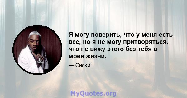 Я могу поверить, что у меня есть все, но я не могу притворяться, что не вижу этого без тебя в моей жизни.