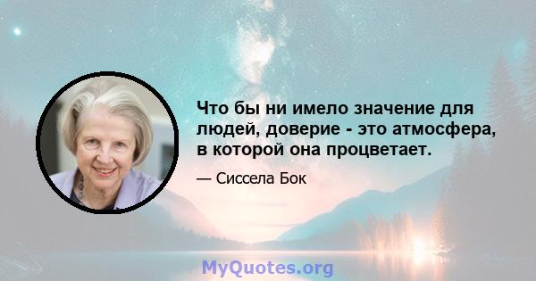 Что бы ни имело значение для людей, доверие - это атмосфера, в которой она процветает.