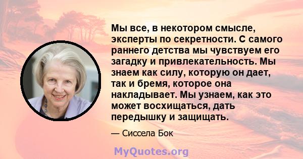 Мы все, в некотором смысле, эксперты по секретности. С самого раннего детства мы чувствуем его загадку и привлекательность. Мы знаем как силу, которую он дает, так и бремя, которое она накладывает. Мы узнаем, как это