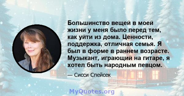 Большинство вещей в моей жизни у меня было перед тем, как уйти из дома. Ценности, поддержка, отличная семья. Я был в форме в раннем возрасте. Музыкант, играющий на гитаре, я хотел быть народным певцом.