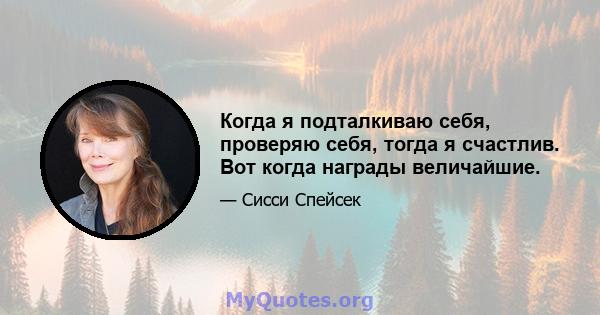 Когда я подталкиваю себя, проверяю себя, тогда я счастлив. Вот когда награды величайшие.