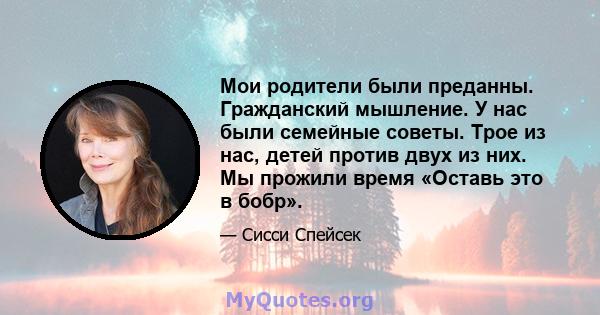 Мои родители были преданны. Гражданский мышление. У нас были семейные советы. Трое из нас, детей против двух из них. Мы прожили время «Оставь это в бобр».