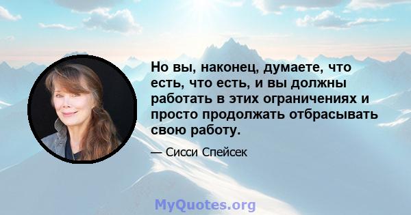 Но вы, наконец, думаете, что есть, что есть, и вы должны работать в этих ограничениях и просто продолжать отбрасывать свою работу.