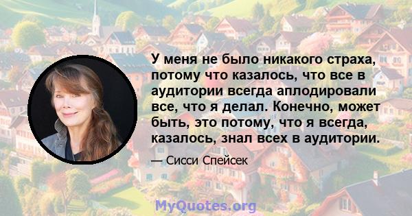 У меня не было никакого страха, потому что казалось, что все в аудитории всегда аплодировали все, что я делал. Конечно, может быть, это потому, что я всегда, казалось, знал всех в аудитории.