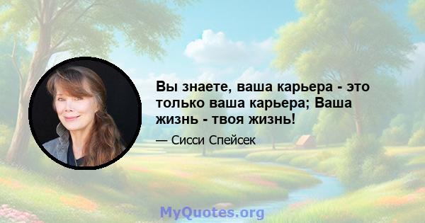 Вы знаете, ваша карьера - это только ваша карьера; Ваша жизнь - твоя жизнь!