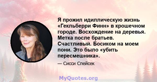 Я прожил идиллическую жизнь «Гекльберри Финн» в крошечном городе. Восхождение на деревья. Метка после братьев. Счастливый. Босиком на моем пони. Это было «убить пересмешника».