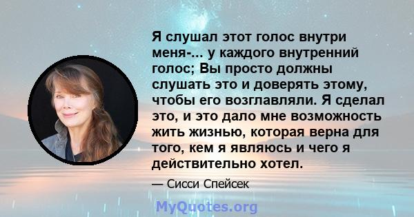 Я слушал этот голос внутри меня-... у каждого внутренний голос; Вы просто должны слушать это и доверять этому, чтобы его возглавляли. Я сделал это, и это дало мне возможность жить жизнью, которая верна для того, кем я