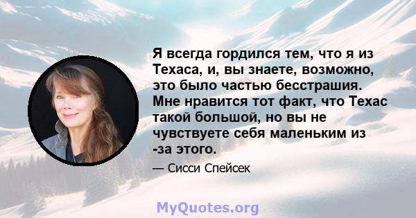 Я всегда гордился тем, что я из Техаса, и, вы знаете, возможно, это было частью бесстрашия. Мне нравится тот факт, что Техас такой большой, но вы не чувствуете себя маленьким из -за этого.