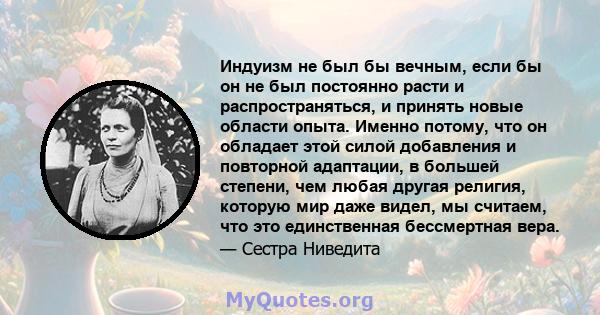 Индуизм не был бы вечным, если бы он не был постоянно расти и распространяться, и принять новые области опыта. Именно потому, что он обладает этой силой добавления и повторной адаптации, в большей степени, чем любая