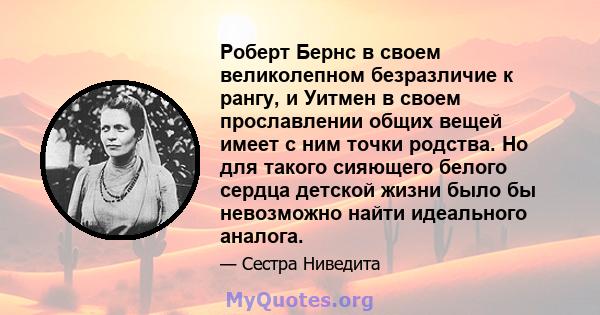 Роберт Бернс в своем великолепном безразличие к рангу, и Уитмен в своем прославлении общих вещей имеет с ним точки родства. Но для такого сияющего белого сердца детской жизни было бы невозможно найти идеального аналога.