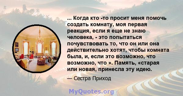 ... Когда кто -то просит меня помочь создать комнату, моя первая реакция, если я еще не знаю человека, - это попытаться почувствовать то, что он или она действительно хотят, чтобы комната была, и, если это возможно, что 