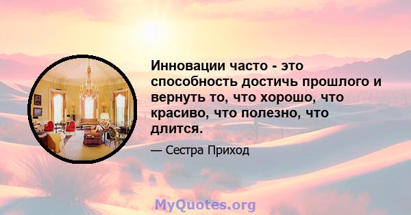 Инновации часто - это способность достичь прошлого и вернуть то, что хорошо, что красиво, что полезно, что длится.