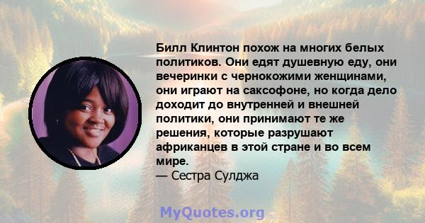 Билл Клинтон похож на многих белых политиков. Они едят душевную еду, они вечеринки с чернокожими женщинами, они играют на саксофоне, но когда дело доходит до внутренней и внешней политики, они принимают те же решения,