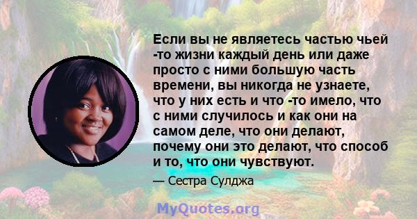 Если вы не являетесь частью чьей -то жизни каждый день или даже просто с ними большую часть времени, вы никогда не узнаете, что у них есть и что -то имело, что с ними случилось и как они на самом деле, что они делают,