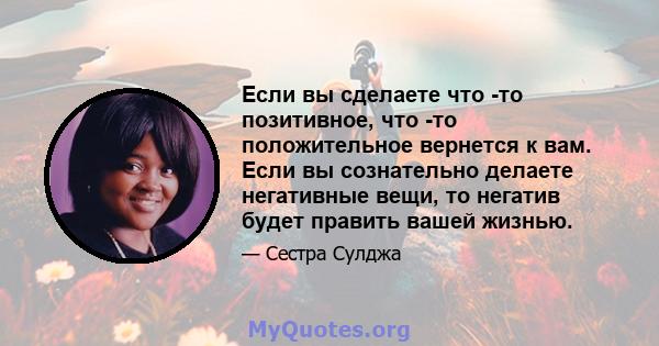 Если вы сделаете что -то позитивное, что -то положительное вернется к вам. Если вы сознательно делаете негативные вещи, то негатив будет править вашей жизнью.