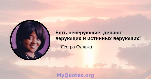 Есть неверующие, делают верующих и истинных верующих!