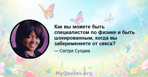 Как вы можете быть специалистом по физике и быть шокированным, когда вы забеременеете от секса?