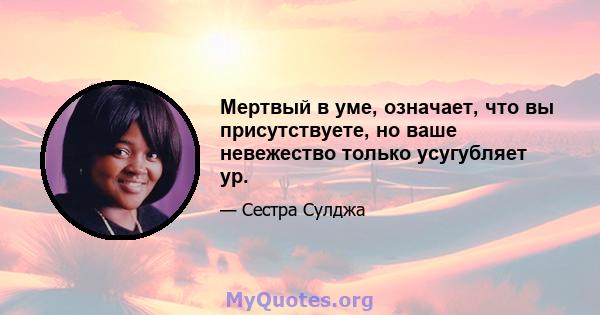 Мертвый в уме, означает, что вы присутствуете, но ваше невежество только усугубляет ур.