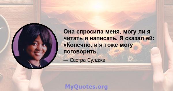 Она спросила меня, могу ли я читать и написать. Я сказал ей: «Конечно, и я тоже могу поговорить.