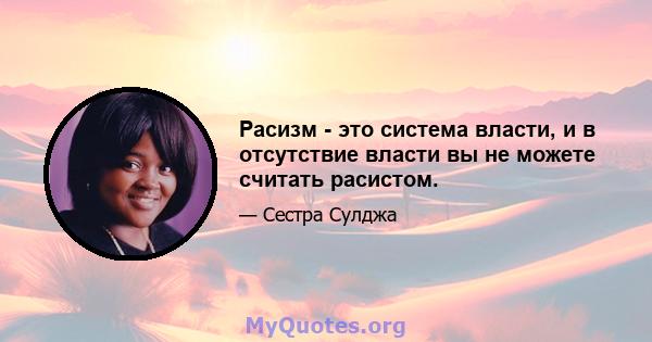 Расизм - это система власти, и в отсутствие власти вы не можете считать расистом.