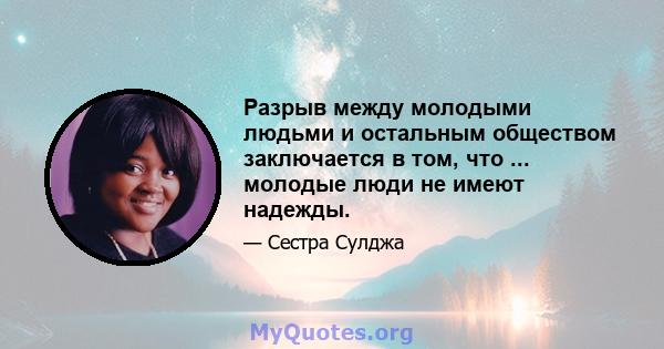 Разрыв между молодыми людьми и остальным обществом заключается в том, что ... молодые люди не имеют надежды.