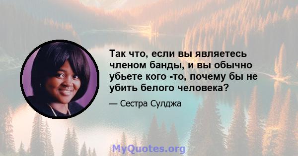 Так что, если вы являетесь членом банды, и вы обычно убьете кого -то, почему бы не убить белого человека?