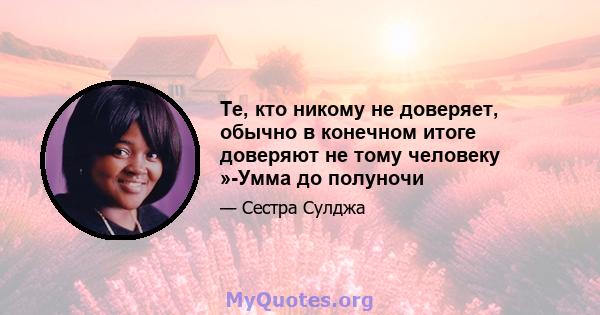 Те, кто никому не доверяет, обычно в конечном итоге доверяют не тому человеку »-Умма до полуночи