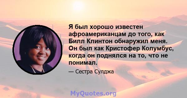 Я был хорошо известен афроамериканцам до того, как Билл Клинтон обнаружил меня. Он был как Кристофер Колумбус, когда он поднялся на то, что не понимал.