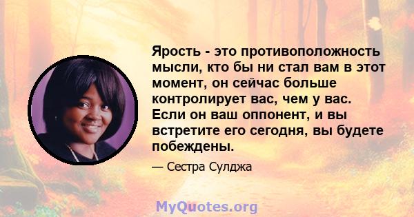 Ярость - это противоположность мысли, кто бы ни стал вам в этот момент, он сейчас больше контролирует вас, чем у вас. Если он ваш оппонент, и вы встретите его сегодня, вы будете побеждены.