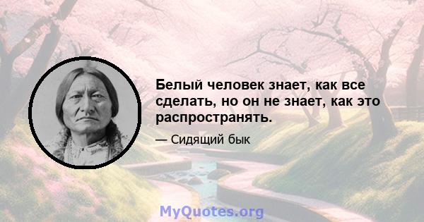 Белый человек знает, как все сделать, но он не знает, как это распространять.