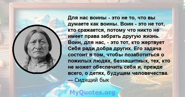 Для нас воины - это не то, что вы думаете как воины. Воин - это не тот, кто сражается, потому что никто не имеет права забрать другую жизнь. Воин, для нас, - это тот, кто жертвует Себя ради добра других. Его задача