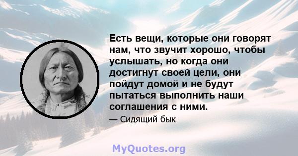 Есть вещи, которые они говорят нам, что звучит хорошо, чтобы услышать, но когда они достигнут своей цели, они пойдут домой и не будут пытаться выполнить наши соглашения с ними.