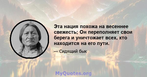 Эта нация похожа на весеннее свежесть; Он переполняет свои берега и уничтожает всех, кто находится на его пути.