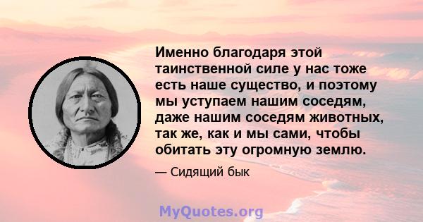 Именно благодаря этой таинственной силе у нас тоже есть наше существо, и поэтому мы уступаем нашим соседям, даже нашим соседям животных, так же, как и мы сами, чтобы обитать эту огромную землю.