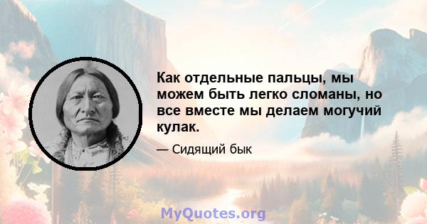 Как отдельные пальцы, мы можем быть легко сломаны, но все вместе мы делаем могучий кулак.