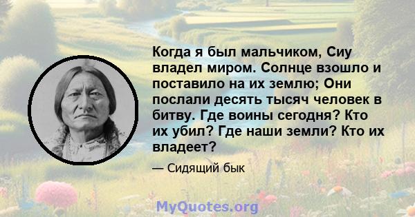 Когда я был мальчиком, Сиу владел миром. Солнце взошло и поставило на их землю; Они послали десять тысяч человек в битву. Где воины сегодня? Кто их убил? Где наши земли? Кто их владеет?