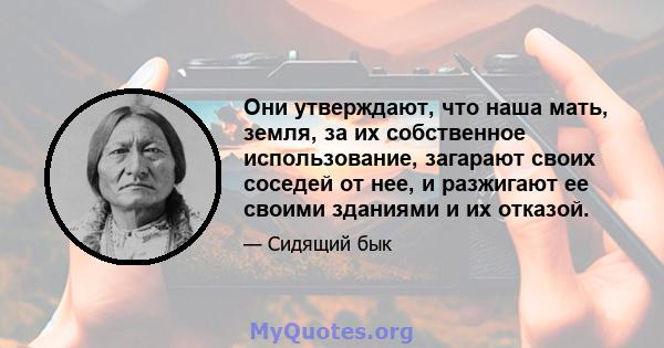 Они утверждают, что наша мать, земля, за их собственное использование, загарают своих соседей от нее, и разжигают ее своими зданиями и их отказой.