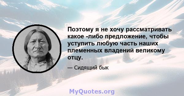 Поэтому я не хочу рассматривать какое -либо предложение, чтобы уступить любую часть наших племенных владений великому отцу.