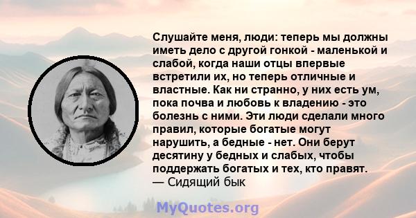 Слушайте меня, люди: теперь мы должны иметь дело с другой гонкой - маленькой и слабой, когда наши отцы впервые встретили их, но теперь отличные и властные. Как ни странно, у них есть ум, пока почва и любовь к владению - 