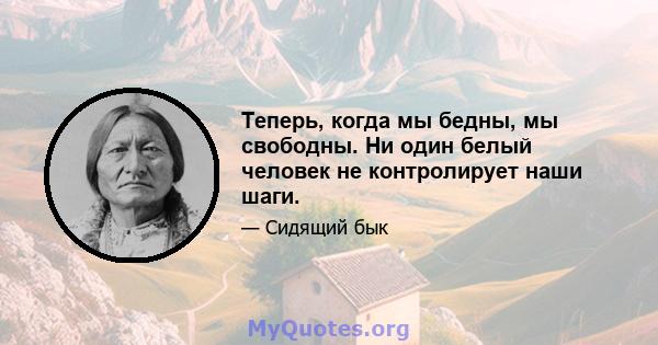 Теперь, когда мы бедны, мы свободны. Ни один белый человек не контролирует наши шаги.