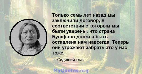 Только семь лет назад мы заключили договор, в соответствии с которым мы были уверены, что страна Буффало должна быть оставлена ​​нам навсегда. Теперь они угрожают забрать это у нас тоже.