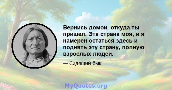 Вернись домой, откуда ты пришел. Эта страна моя, и я намерен остаться здесь и поднять эту страну, полную взрослых людей.