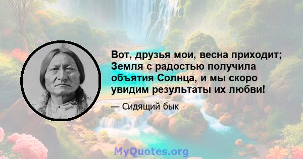 Вот, друзья мои, весна приходит; Земля с радостью получила объятия Солнца, и мы скоро увидим результаты их любви!