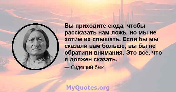 Вы приходите сюда, чтобы рассказать нам ложь, но мы не хотим их слышать. Если бы мы сказали вам больше, вы бы не обратили внимания. Это все, что я должен сказать.