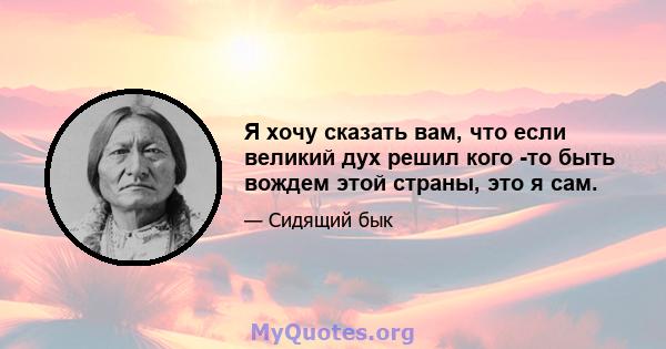 Я хочу сказать вам, что если великий дух решил кого -то быть вождем этой страны, это я сам.