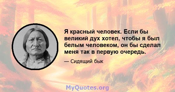 Я красный человек. Если бы великий дух хотел, чтобы я был белым человеком, он бы сделал меня так в первую очередь.