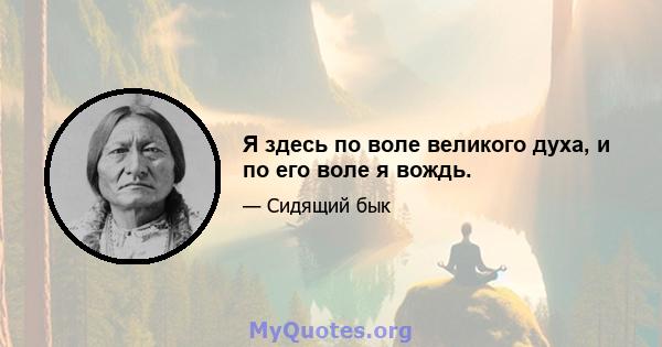 Я здесь по воле великого духа, и по его воле я вождь.