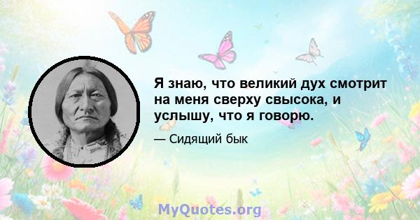 Я знаю, что великий дух смотрит на меня сверху свысока, и услышу, что я говорю.