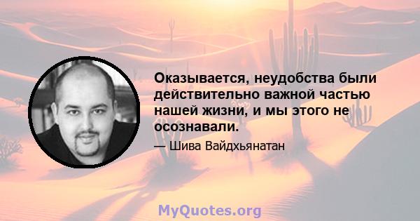 Оказывается, неудобства были действительно важной частью нашей жизни, и мы этого не осознавали.